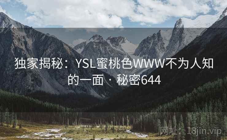 详细阅读:独家揭秘:YSL蜜桃色WWW不为人知的一面 · 秘密644 独家揭秘:YSL蜜桃色WWW不为人知的一面 · 秘密644