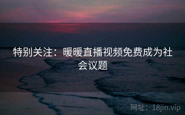 详细阅读:特别关注:暖暖直播视频免费成为社会议题 特别关注:暖暖直播视频免费成为社会议题
