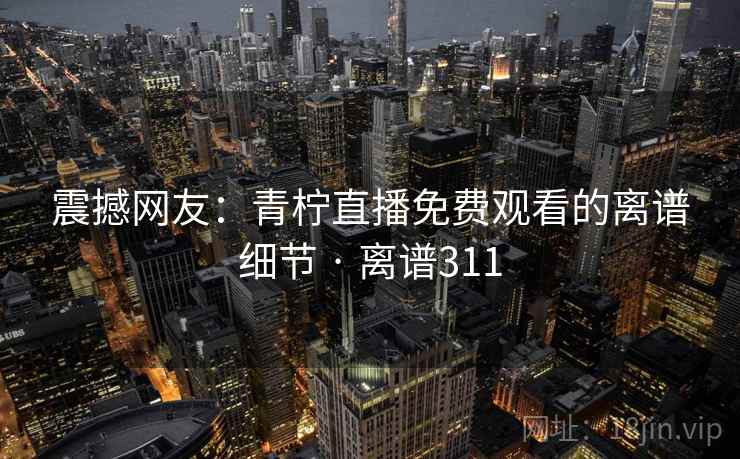 详细阅读:震撼网友:青柠直播免费观看的离谱细节 · 离谱311 震撼网友:青柠直播免费观看的离谱细节 · 离谱311