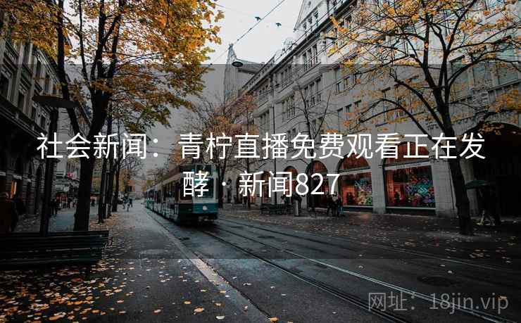 社会新闻：青柠直播免费观看正在发酵 · 新闻827