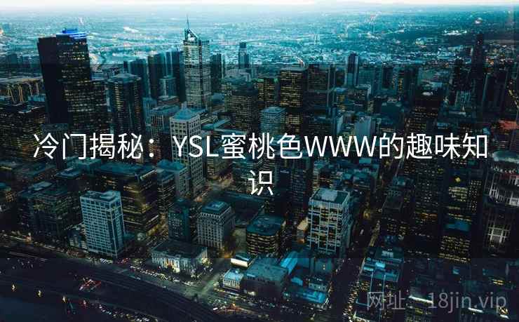 详细阅读:冷门揭秘:YSL蜜桃色WWW的趣味知识 冷门揭秘:YSL蜜桃色WWW的趣味知识