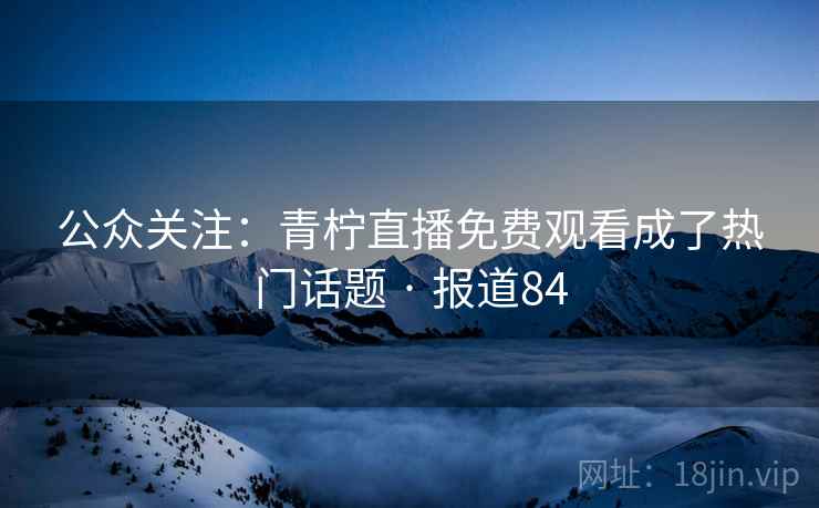 公众关注:青柠直播免费观看成了热门话题 · 报道84 公众关注:青柠直播免费观看成了热门话题 · 报道84