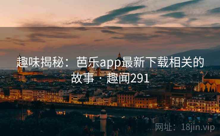 趣味揭秘:芭乐app最新下载相关的故事 · 趣闻291