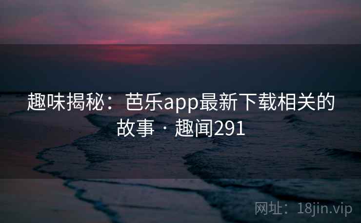 趣味揭秘:芭乐app最新下载相关的故事 · 趣闻291 趣味揭秘:芭乐app最新下载相关的故事 · 趣闻291