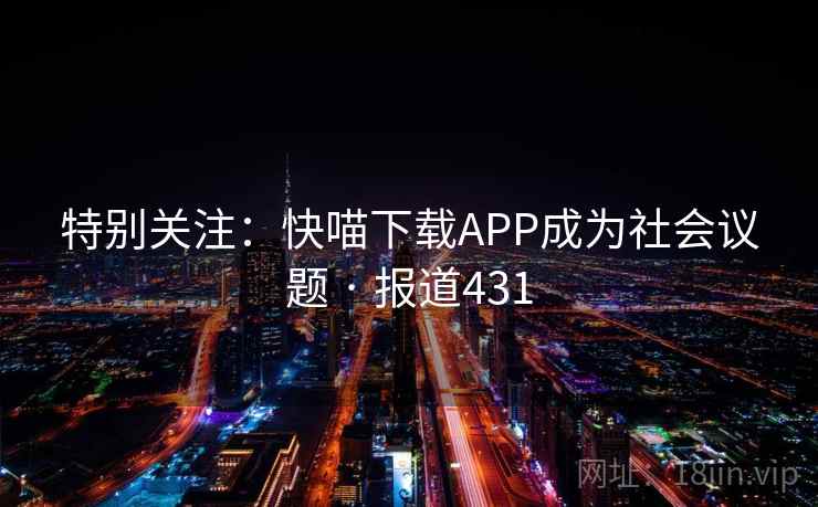 特别关注:快喵下载APP成为社会议题 · 报道431