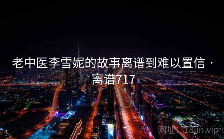 老中医李雪妮的故事离谱到难以置信 · 离谱717