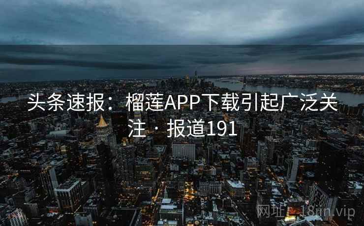 头条速报:榴莲APP下载引起广泛关注 · 报道191