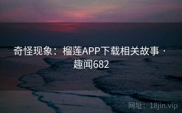 奇怪现象:榴莲APP下载相关故事 · 趣闻682
