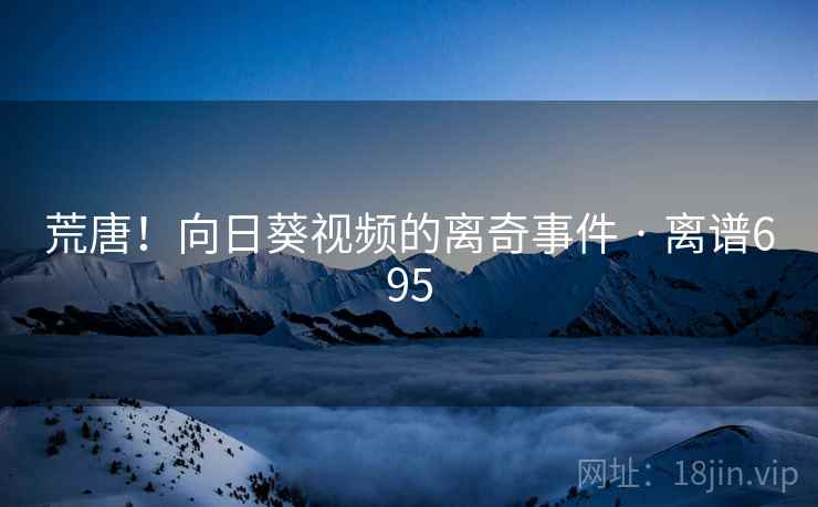 荒唐！向日葵视频的离奇事件 · 离谱695