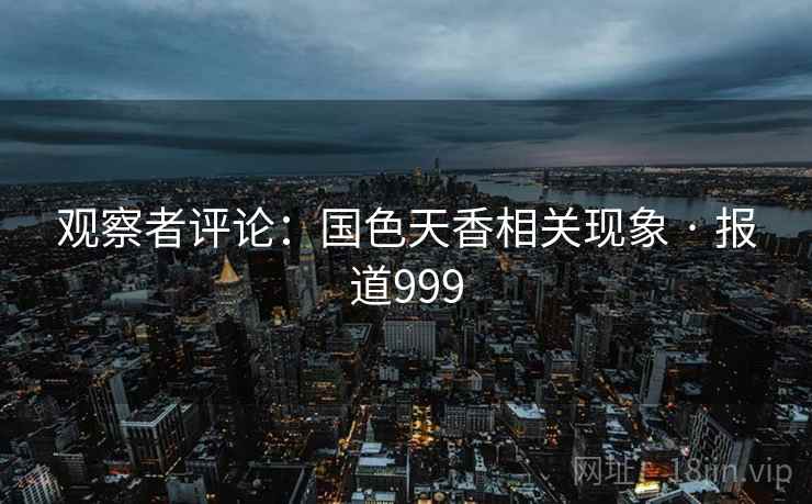 观察者评论：国色天香相关现象 · 报道999